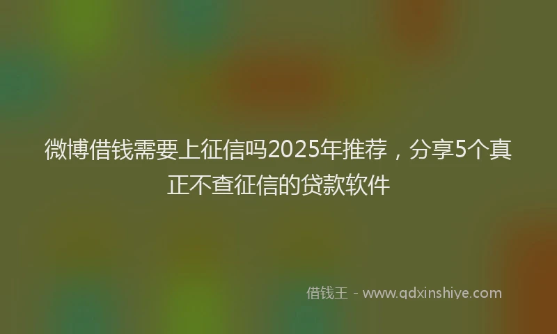 微博借钱需要上征信吗2025年推荐，分享5个真正不查征信的贷款软件