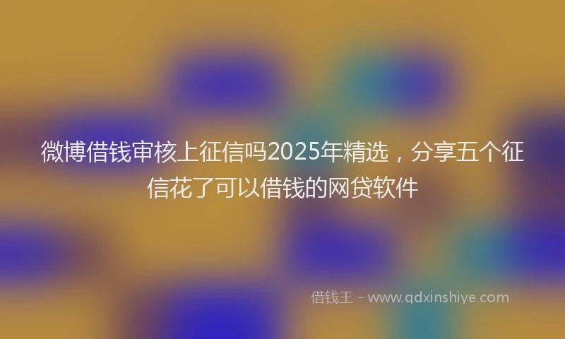 微博借钱审核上征信吗2025年精选，分享五个征信花了可以借钱的网贷软件