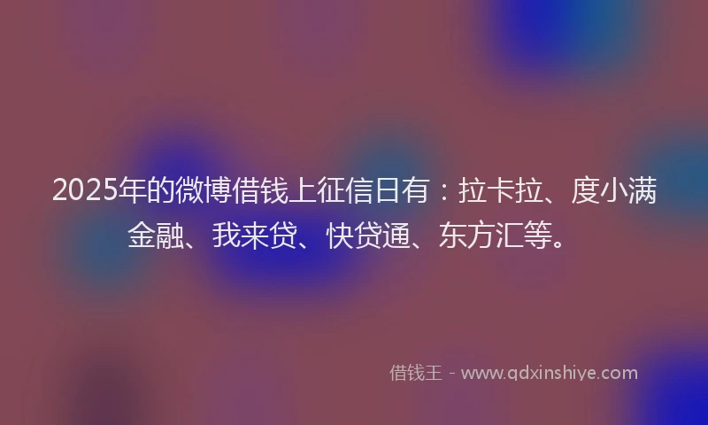2025年的微博借钱上征信日有：拉卡拉、度小满金融、我来贷、快贷通、东方汇等。