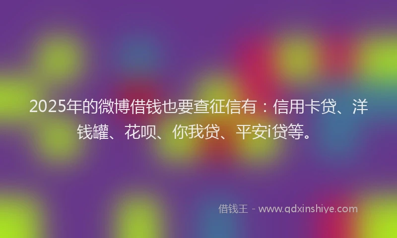 2025年的微博借钱也要查征信有：信用卡贷、洋钱罐、花呗、你我贷、平安i贷等。