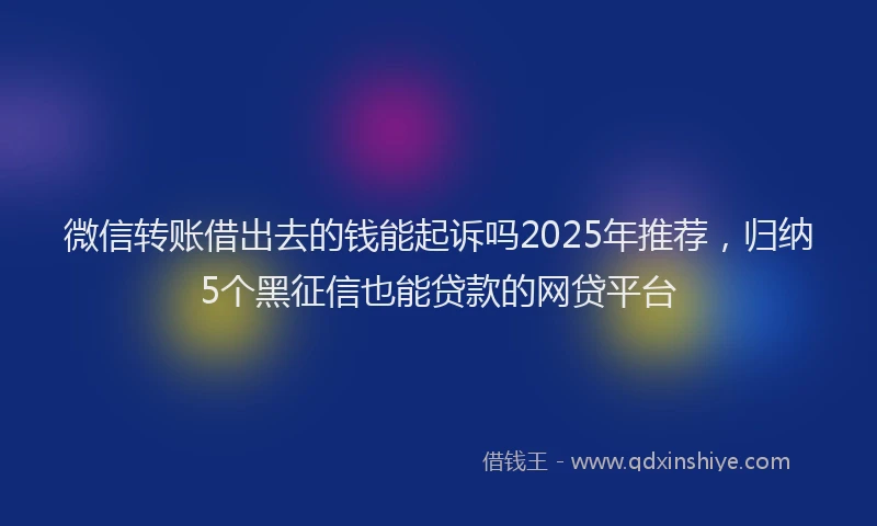 微信转账借出去的钱能起诉吗2025年推荐，归纳5个黑征信也能贷款的网贷平台