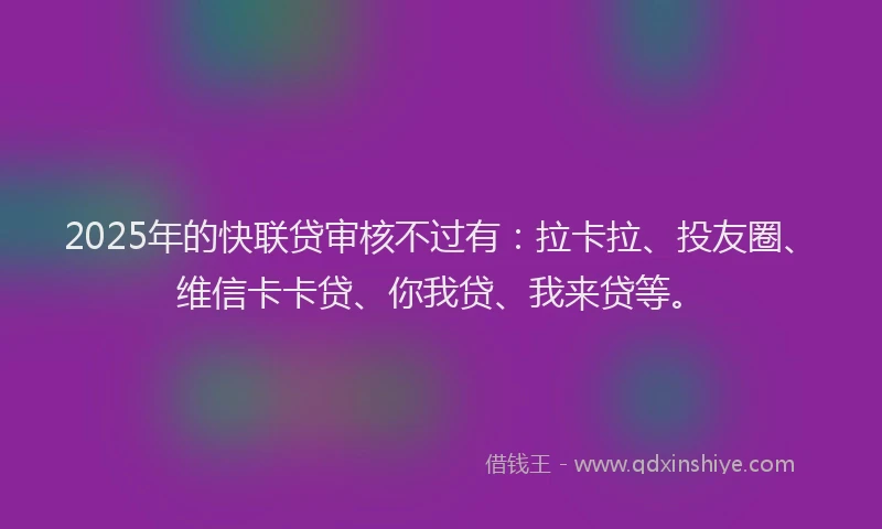 2025年的快联贷审核不过有：拉卡拉、投友圈、维信卡卡贷、你我贷、我来贷等。