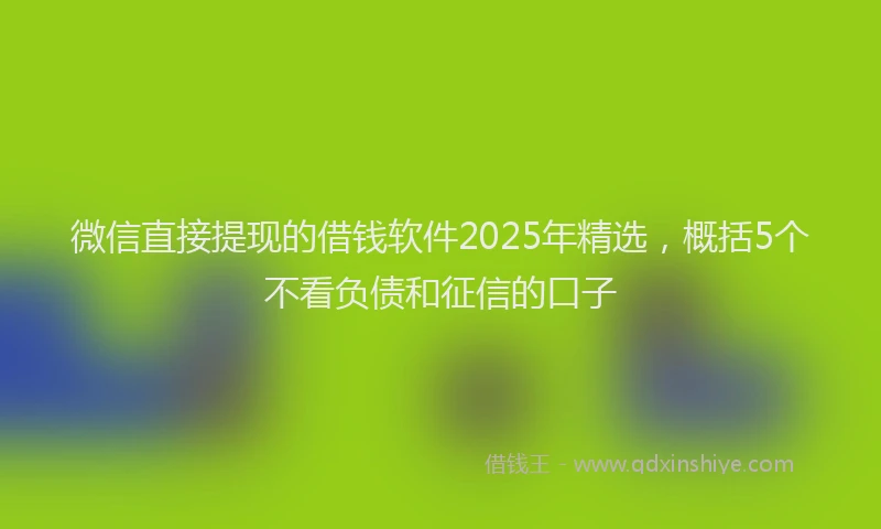 微信直接提现的借钱软件2025年精选，概括5个不看负债和征信的口子