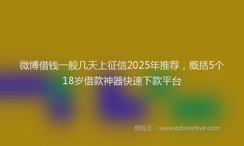 微博借钱一般几天上征信2025年推荐，概括5个18岁借款神器快速下款平台