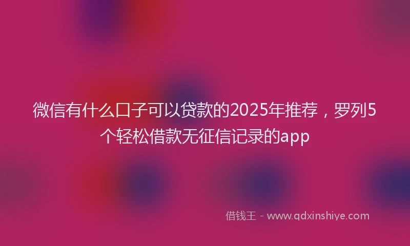 微信有什么口子可以贷款的2025年推荐，罗列5个轻松借款无征信记录的app
