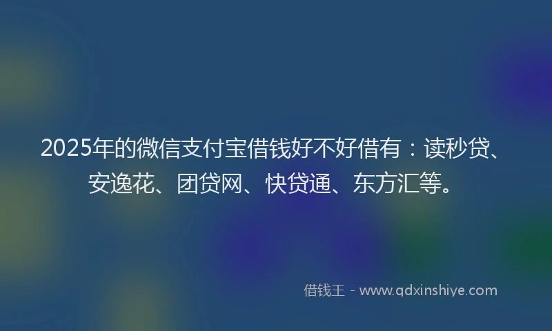 2025年的微信支付宝借钱好不好借有：读秒贷、安逸花、团贷网、快贷通、东方汇等。