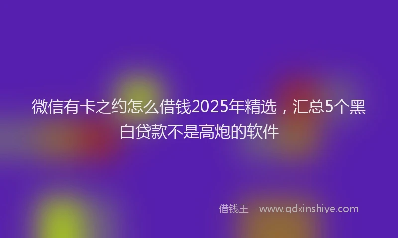 微信有卡之约怎么借钱2025年精选，汇总5个黑白贷款不是高炮的软件
