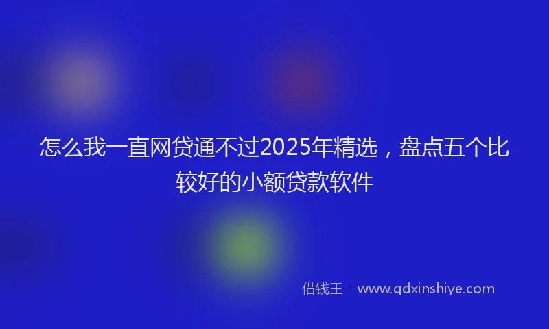 怎么我一直网贷通不过2025年精选，盘点五个比较好的小额贷款软件