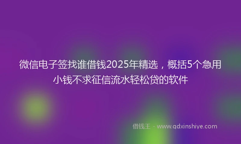 微信电子签找谁借钱2025年精选，概括5个急用小钱不求征信流水轻松贷的软件