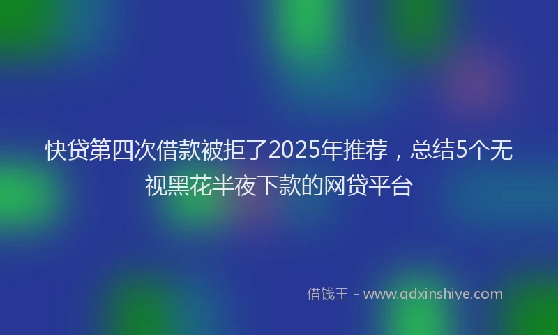 快贷第四次借款被拒了2025年推荐，总结5个无视黑花半夜下款的网贷平台
