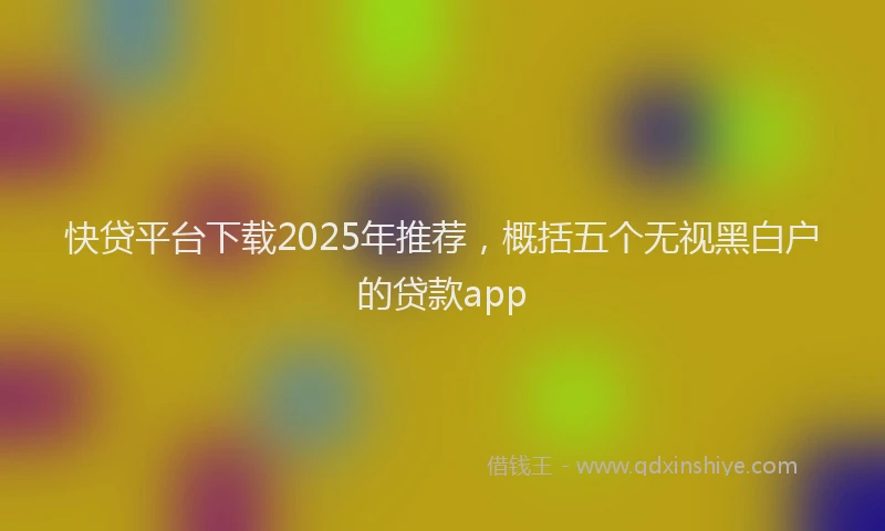 快贷平台下载2025年推荐，概括五个无视黑白户的贷款app