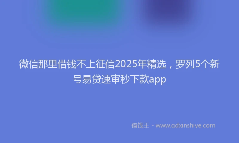 微信那里借钱不上征信2025年精选，罗列5个新号易贷速审秒下款app