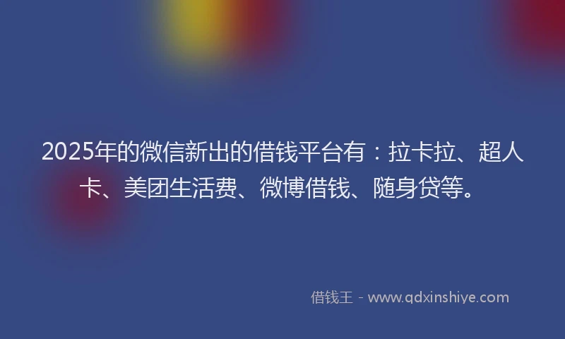 2025年的微信新出的借钱平台有：拉卡拉、超人卡、美团生活费、微博借钱、随身贷等。