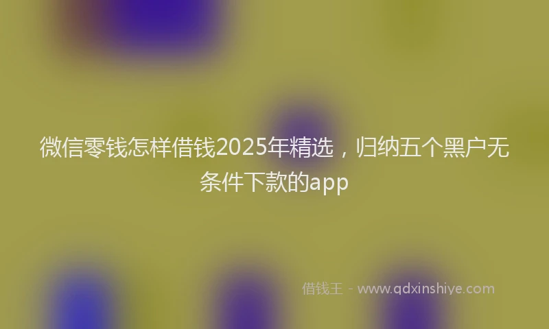微信零钱怎样借钱2025年精选，归纳五个黑户无条件下款的app