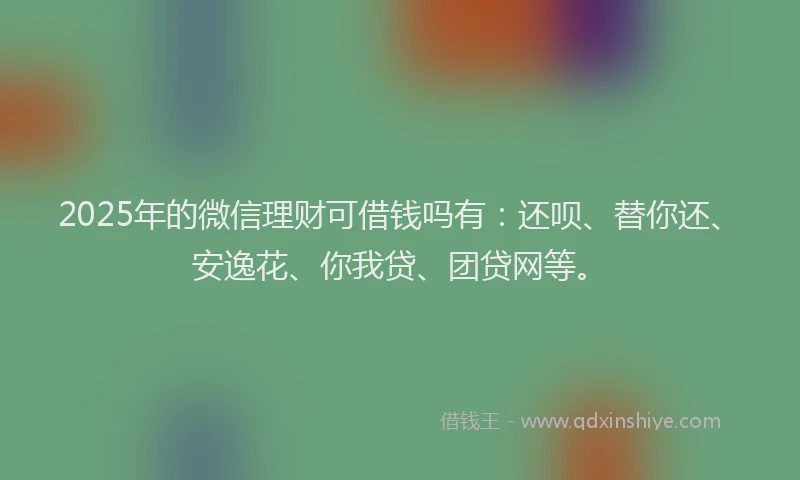 2025年的微信理财可借钱吗有：还呗、替你还、安逸花、你我贷、团贷网等。