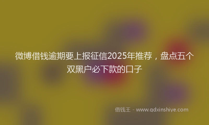 微博借钱逾期要上报征信2025年推荐，盘点五个双黑户必下款的口子