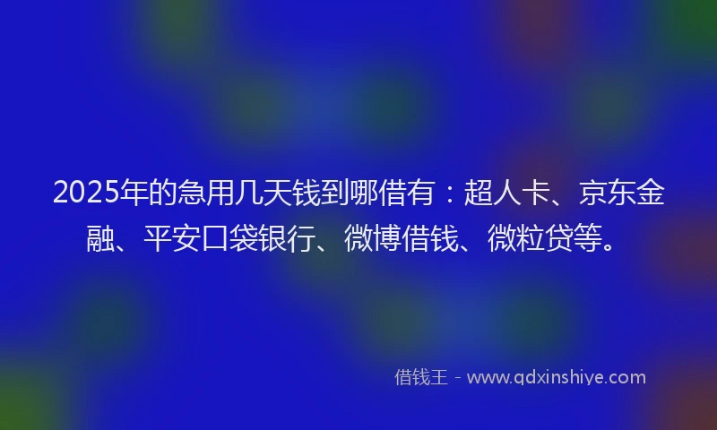 2025年的急用几天钱到哪借有：超人卡、京东金融、平安口袋银行、微博借钱、微粒贷等。