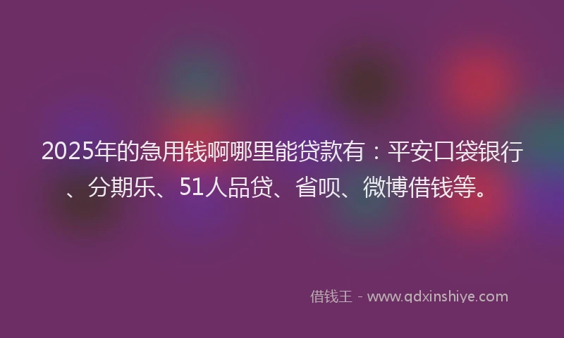 2025年的急用钱啊哪里能贷款有：平安口袋银行、分期乐、51人品贷、省呗、微博借钱等。