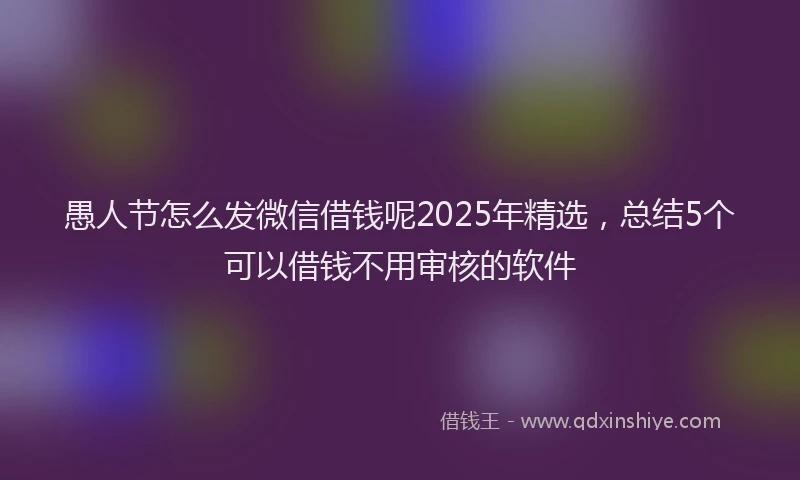 愚人节怎么发微信借钱呢2025年精选，总结5个可以借钱不用审核的软件
