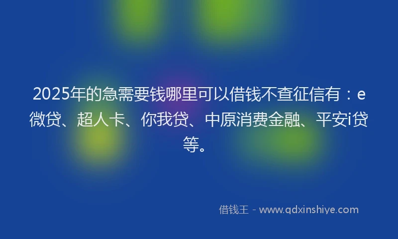2025年的急需要钱哪里可以借钱不查征信有：e微贷、超人卡、你我贷、中原消费金融、平安i贷等。