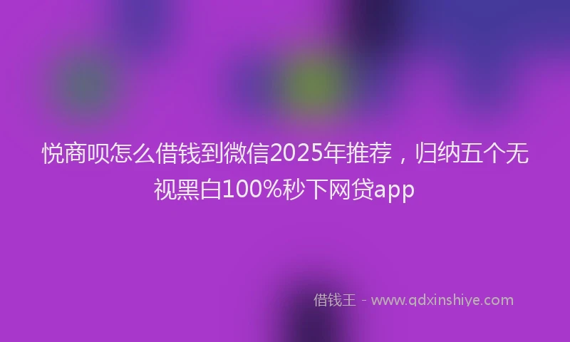 悦商呗怎么借钱到微信2025年推荐，归纳五个无视黑白100%秒下网贷app