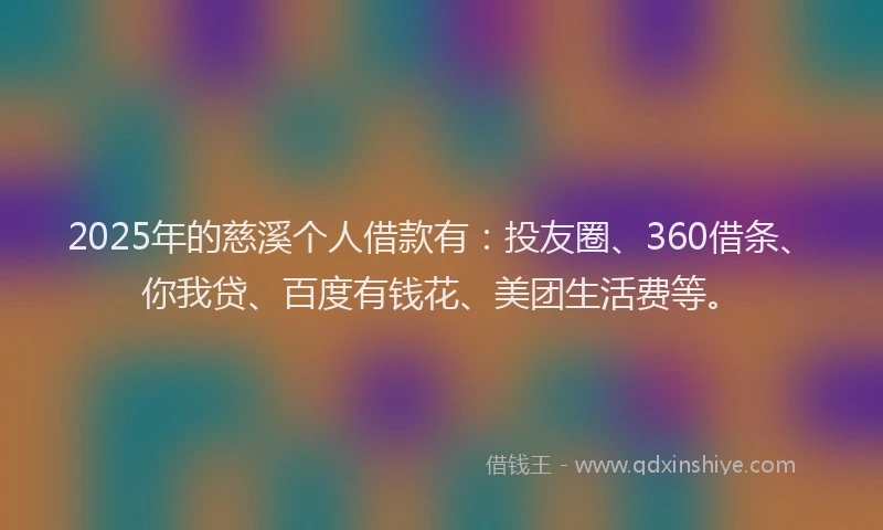 2025年的慈溪个人借款有：投友圈、360借条、你我贷、百度有钱花、美团生活费等。