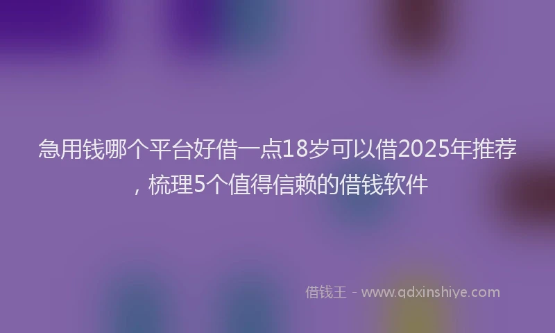 急用钱哪个平台好借一点18岁可以借2025年推荐，梳理5个值得信赖的借钱软件