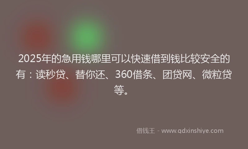 2025年的急用钱哪里可以快速借到钱比较安全的有：读秒贷、替你还、360借条、团贷网、微粒贷等。