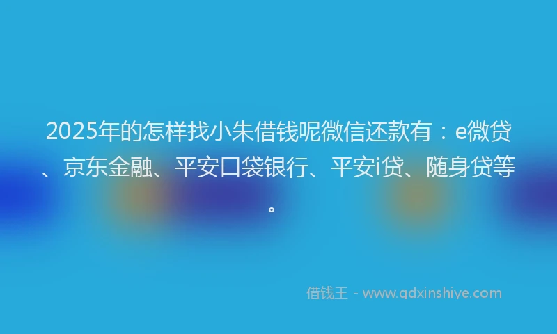 2025年的怎样找小朱借钱呢微信还款有：e微贷、京东金融、平安口袋银行、平安i贷、随身贷等。