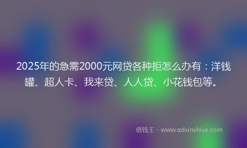 2025年的急需2000元网贷各种拒怎么办有：洋钱罐、超人卡、我来贷、人人贷、小花钱包等。