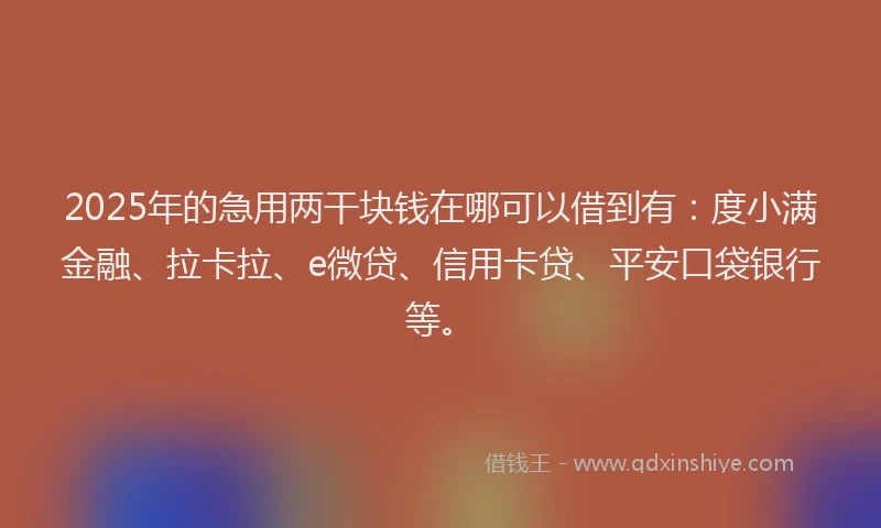2025年的急用两干块钱在哪可以借到有：度小满金融、拉卡拉、e微贷、信用卡贷、平安口袋银行等。