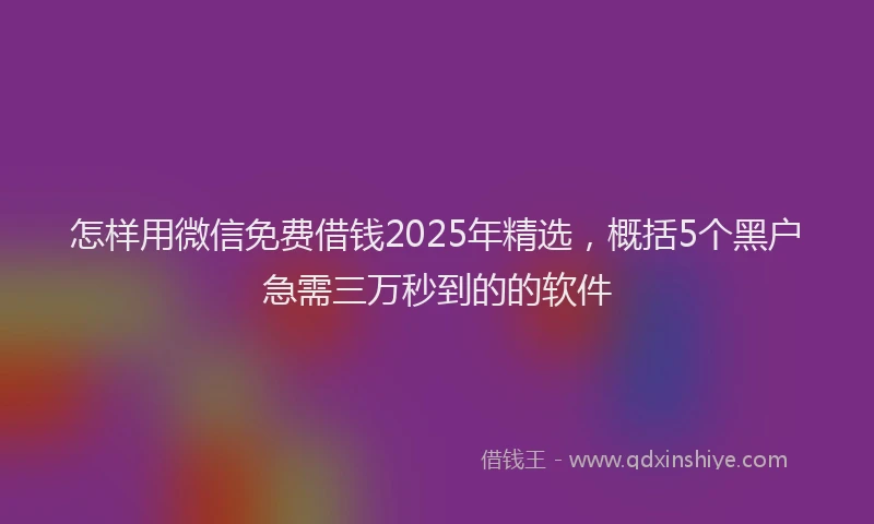 怎样用微信免费借钱2025年精选，概括5个黑户急需三万秒到的的软件