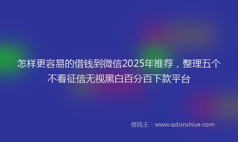 怎样更容易的借钱到微信2025年推荐，整理五个不看征信无视黑白百分百下款平台