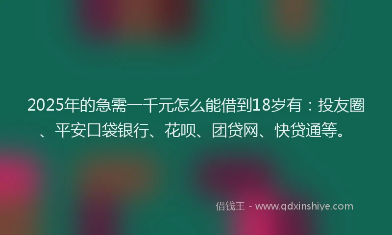 2025年的急需一千元怎么能借到18岁有：投友圈、平安口袋银行、花呗、团贷网、快贷通等。