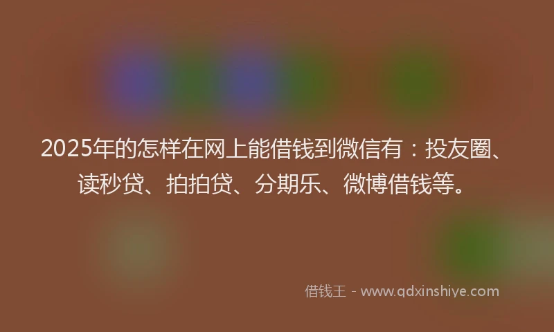 2025年的怎样在网上能借钱到微信有：投友圈、读秒贷、拍拍贷、分期乐、微博借钱等。