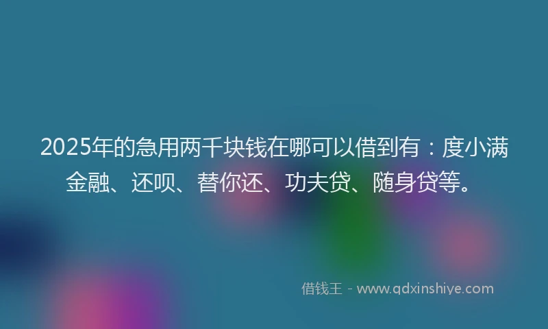 2025年的急用两千块钱在哪可以借到有：度小满金融、还呗、替你还、功夫贷、随身贷等。