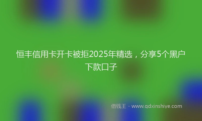恒丰信用卡开卡被拒2025年精选，分享5个黑户下款口子