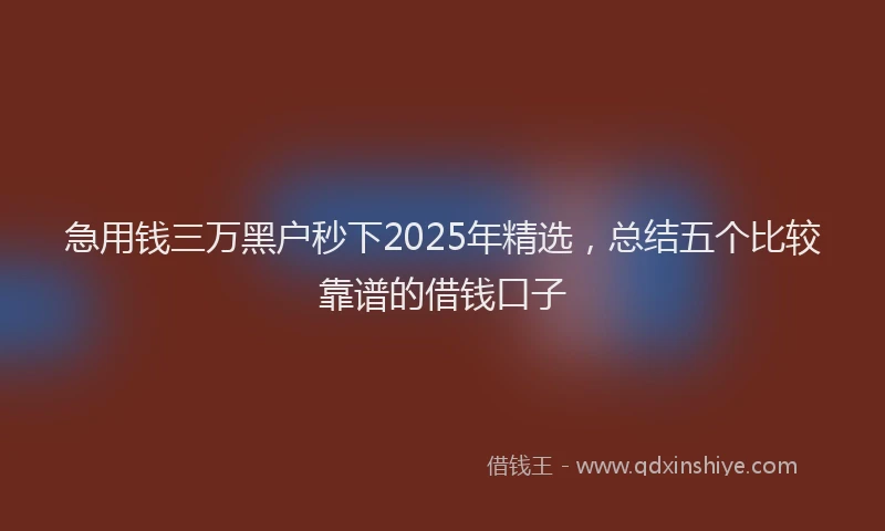 急用钱三万黑户秒下2025年精选，总结五个比较靠谱的借钱口子