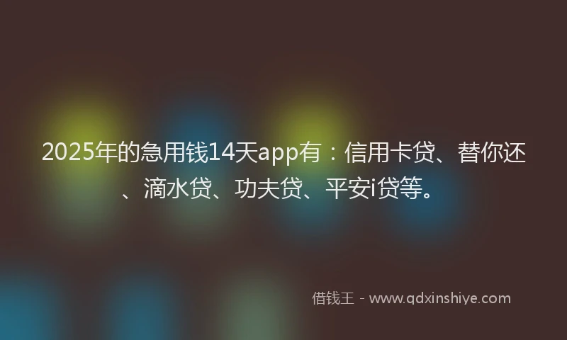 2025年的急用钱14天app有：信用卡贷、替你还、滴水贷、功夫贷、平安i贷等。