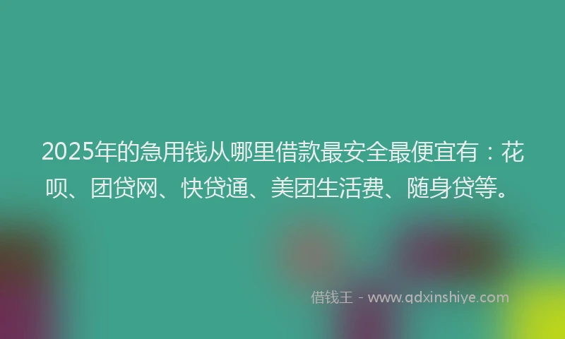 2025年的急用钱从哪里借款最安全最便宜有：花呗、团贷网、快贷通、美团生活费、随身贷等。