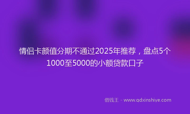 情侣卡颜值分期不通过2025年推荐，盘点5个1000至5000的小额贷款口子