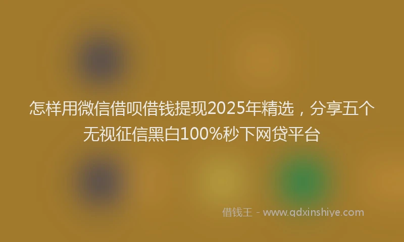 怎样用微信借呗借钱提现2025年精选，分享五个无视征信黑白100%秒下网贷平台