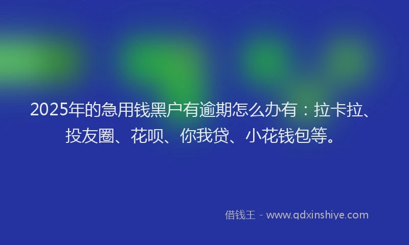 2025年的急用钱黑户有逾期怎么办有：拉卡拉、投友圈、花呗、你我贷、小花钱包等。