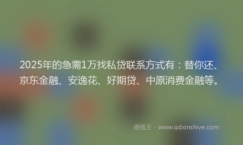 2025年的急需1万找私贷联系方式有：替你还、京东金融、安逸花、好期贷、中原消费金融等。
