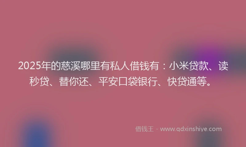 2025年的慈溪哪里有私人借钱有：小米贷款、读秒贷、替你还、平安口袋银行、快贷通等。