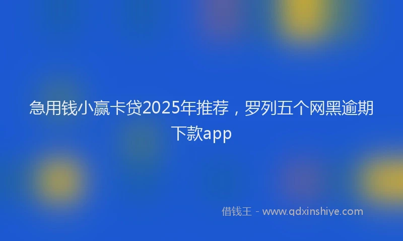 急用钱小赢卡贷2025年推荐，罗列五个网黑逾期下款app