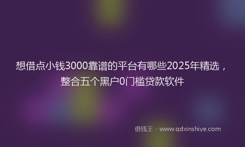 想借点小钱3000靠谱的平台有哪些2025年精选，整合五个黑户0门槛贷款软件