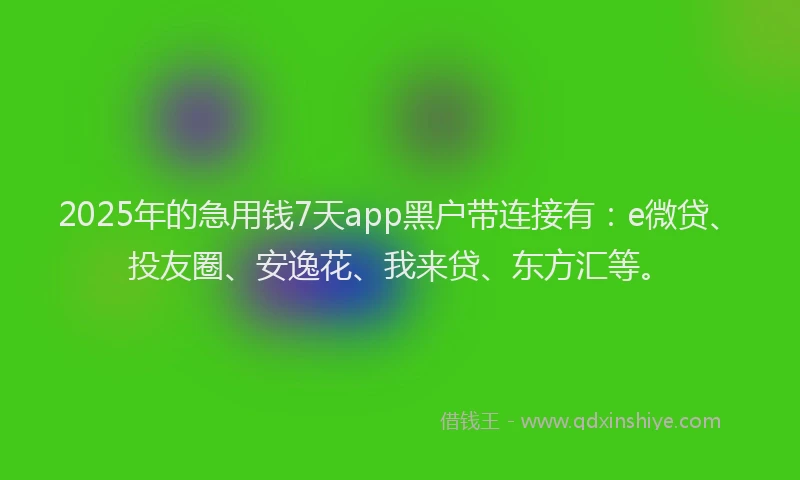 2025年的急用钱7天app黑户带连接有：e微贷、投友圈、安逸花、我来贷、东方汇等。