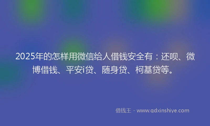 2025年的怎样用微信给人借钱安全有：还呗、微博借钱、平安i贷、随身贷、柯基贷等。