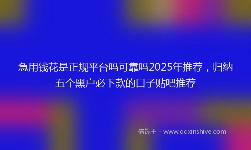 急用钱花是正规平台吗可靠吗2025年推荐，归纳五个黑户必下款的口子贴吧推荐